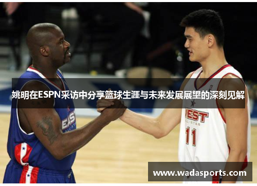 姚明在ESPN采访中分享篮球生涯与未来发展展望的深刻见解
